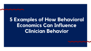 five examples of how behavioral economics can influence clinician behavior